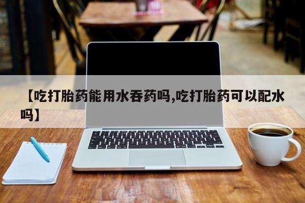 打胎药全国包邮购买联系方式微信【吃打胎药能用水吞药吗,吃打胎药可以配水吗】