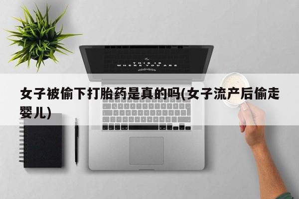 打胎药全国包邮购买联系方式微信女子被偷下打胎药是真的吗(女子流产后偷走婴儿)