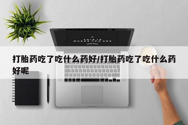 打胎药全国包邮购买联系方式微信打胎药吃了吃什么药好/打胎药吃了吃什么药好呢