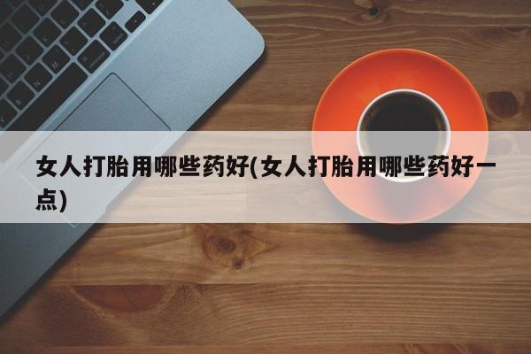 打胎药全国包邮购买联系方式微信女人打胎用哪些药好(女人打胎用哪些药好一点)