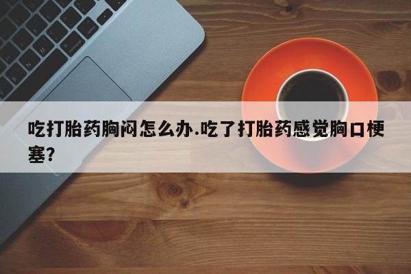 打胎药全国包邮购买联系方式微信吃打胎药胸闷怎么办.吃了打胎药感觉胸口梗塞？