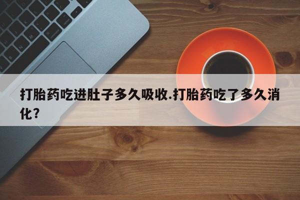 打胎药全国包邮购买联系方式微信打胎药吃进肚子多久吸收.打胎药吃了多久消化？