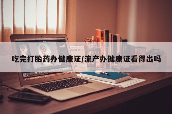 打胎药全国包邮购买联系方式微信吃完打胎药办健康证/流产办健康证看得出吗