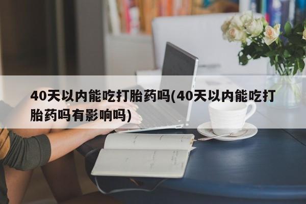 打胎药全国包邮购买联系方式微信40天以内能吃打胎药吗(40天以内能吃打胎药吗有影响吗)