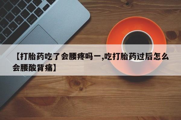 打胎药全国包邮购买联系方式微信【打胎药吃了会腰疼吗一,吃打胎药过后怎么会腰酸背痛】