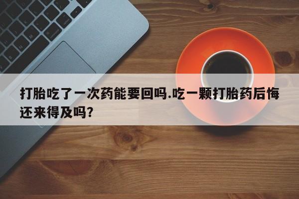 打胎药全国包邮购买联系方式微信打胎吃了一次药能要回吗.吃一颗打胎药后悔还来得及吗？