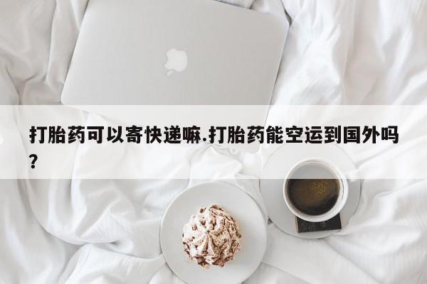 打胎药全国包邮购买联系方式微信打胎药可以寄快递嘛.打胎药能空运到国外吗？