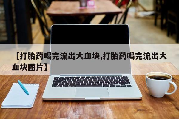打胎药全国包邮购买联系方式微信【打胎药喝完流出大血块,打胎药喝完流出大血块图片】