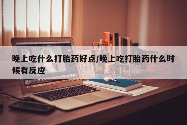 打胎药全国包邮购买联系方式微信晚上吃什么打胎药好点/晚上吃打胎药什么时候有反应