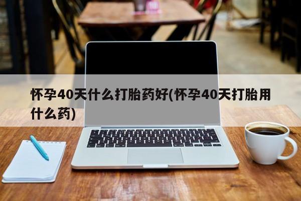 打胎药全国包邮购买联系方式微信怀孕40天什么打胎药好(怀孕40天打胎用什么药)