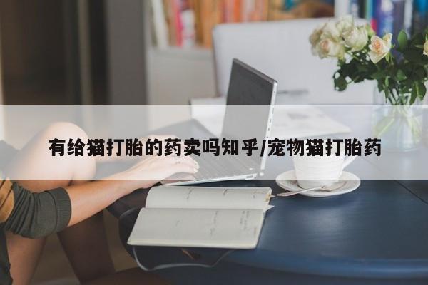打胎药全国包邮购买联系方式微信有给猫打胎的药卖吗知乎/宠物猫打胎药