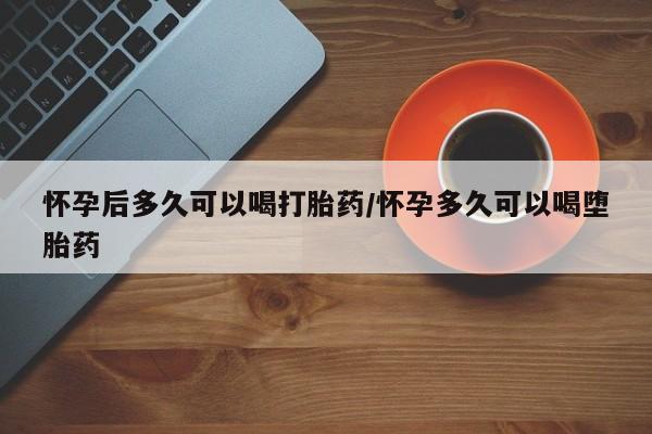 打胎药全国包邮购买联系方式微信怀孕后多久可以喝打胎药/怀孕多久可以喝堕胎药
