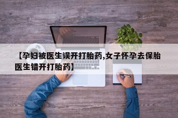打胎药全国包邮购买联系方式微信【孕妇被医生误开打胎药,女子怀孕去保胎 医生错开打胎药】
