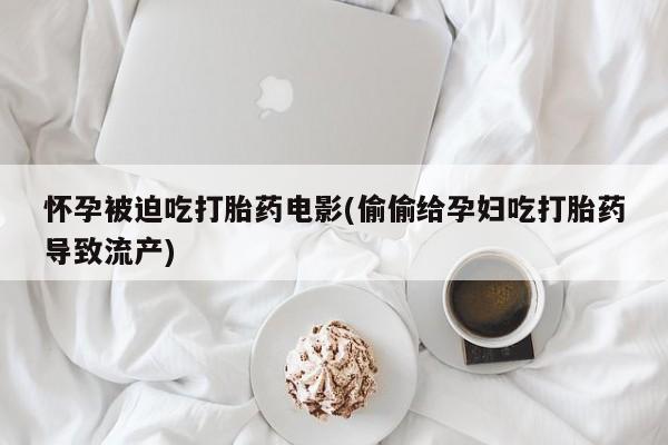 打胎药全国包邮购买联系方式微信怀孕被迫吃打胎药电影(偷偷给孕妇吃打胎药导致流产)