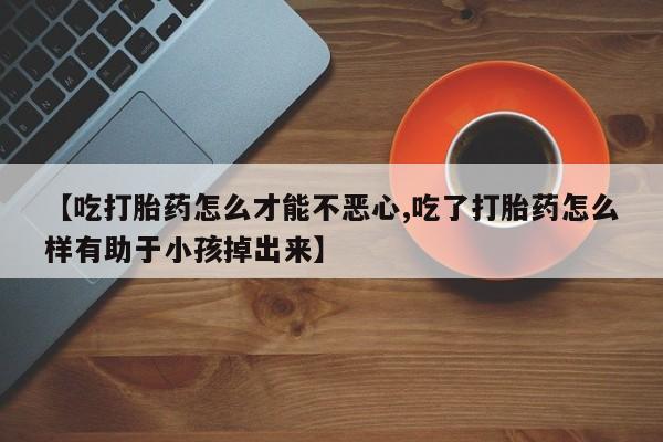 打胎药全国包邮购买联系方式微信【吃打胎药怎么才能不恶心,吃了打胎药怎么样有助于小孩掉出来】