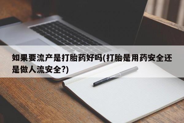 打胎药全国包邮购买联系方式微信如果要流产是打胎药好吗(打胎是用药安全还是做人流安全?)