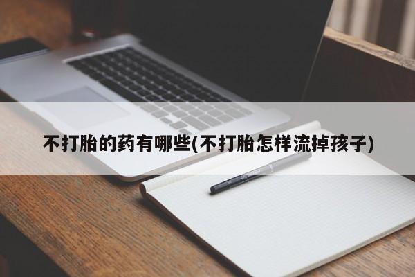 打胎药全国包邮购买联系方式微信不打胎的药有哪些(不打胎怎样流掉孩子)