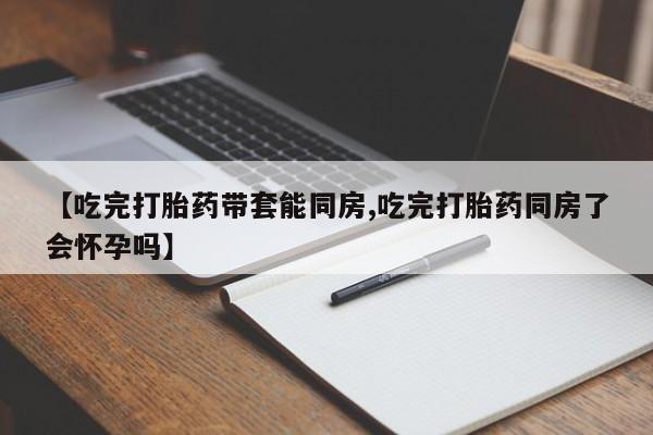 打胎药全国包邮购买联系方式微信【吃完打胎药带套能同房,吃完打胎药同房了会怀孕吗】