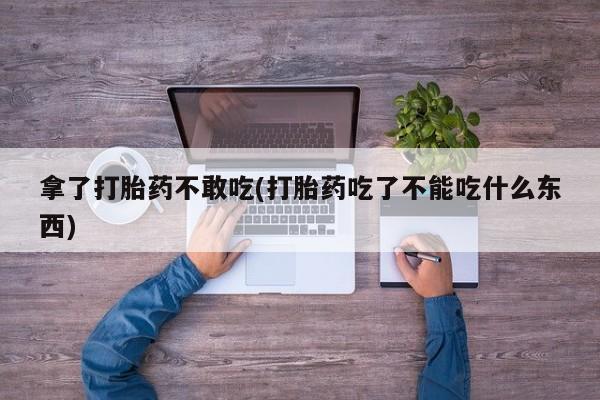 打胎药全国包邮购买联系方式微信拿了打胎药不敢吃(打胎药吃了不能吃什么东西)