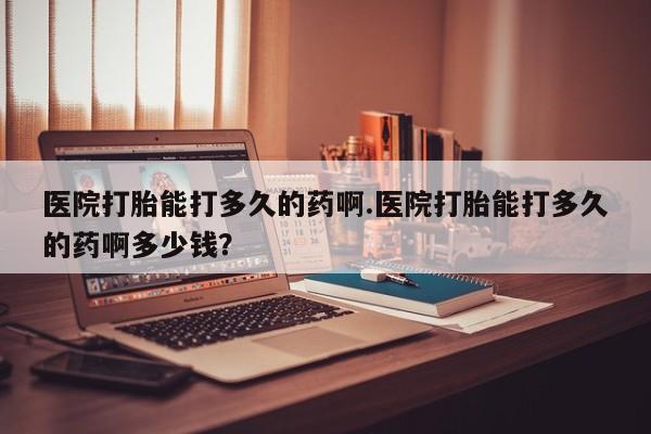 打胎药全国包邮购买联系方式微信医院打胎能打多久的药啊.医院打胎能打多久的药啊多少钱？