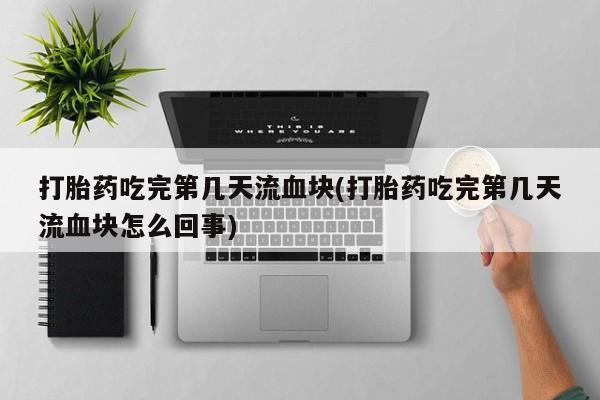 打胎药全国包邮购买联系方式微信打胎药吃完第几天流血块(打胎药吃完第几天流血块怎么回事)