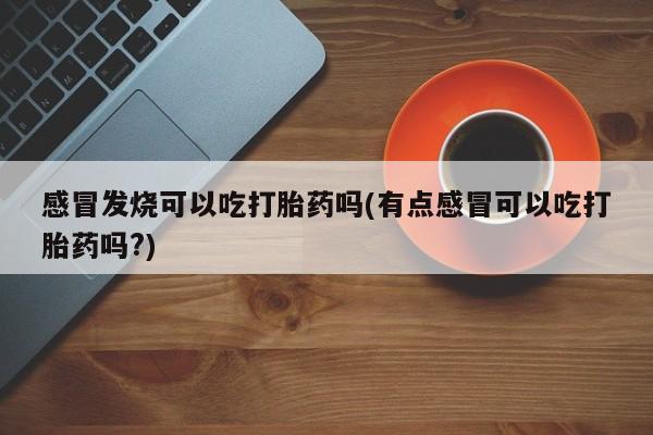 打胎药全国包邮购买联系方式微信感冒发烧可以吃打胎药吗(有点感冒可以吃打胎药吗?)