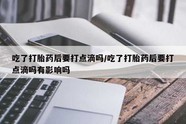 打胎药全国包邮购买联系方式微信吃了打胎药后要打点滴吗/吃了打胎药后要打点滴吗有影响吗