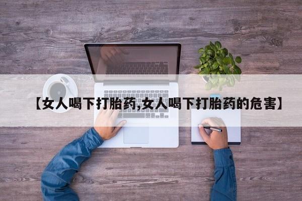 打胎药全国包邮购买联系方式微信【女人喝下打胎药,女人喝下打胎药的危害】