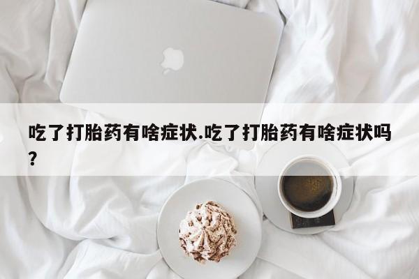打胎药全国包邮购买联系方式微信吃了打胎药有啥症状.吃了打胎药有啥症状吗？