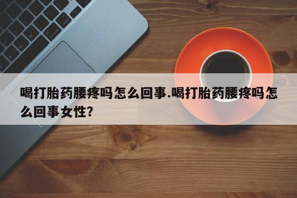 打胎药全国包邮购买联系方式微信喝打胎药腰疼吗怎么回事.喝打胎药腰疼吗怎么回事女性？