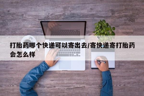 打胎药全国包邮购买联系方式微信打胎药哪个快递可以寄出去/寄快递寄打胎药会怎么样