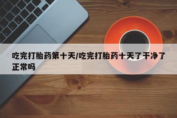 打胎药全国包邮购买联系方式微信吃完打胎药第十天/吃完打胎药十天了干净了正常吗
