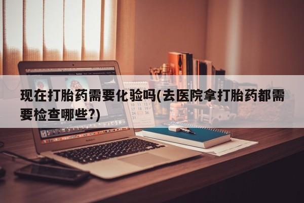 打胎药全国包邮购买联系方式微信现在打胎药需要化验吗(去医院拿打胎药都需要检查哪些?)