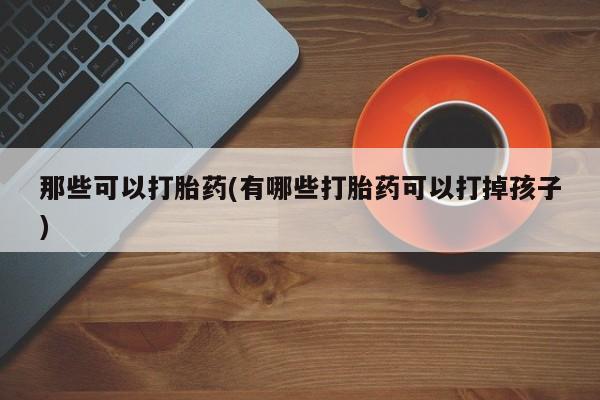 打胎药全国包邮购买联系方式微信那些可以打胎药(有哪些打胎药可以打掉孩子)