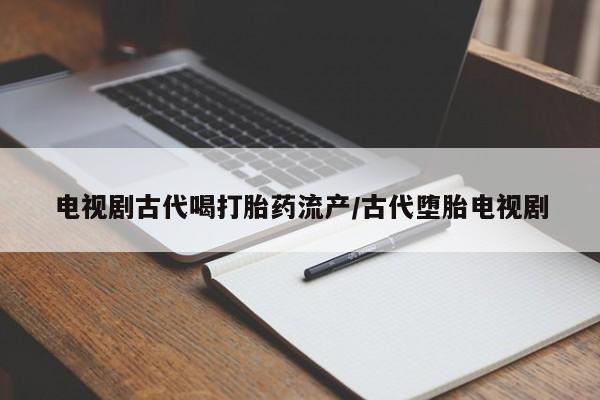 打胎药全国包邮购买联系方式微信电视剧古代喝打胎药流产/古代堕胎电视剧