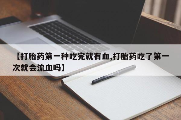 打胎药全国包邮购买联系方式微信【打胎药第一种吃完就有血,打胎药吃了第一次就会流血吗】