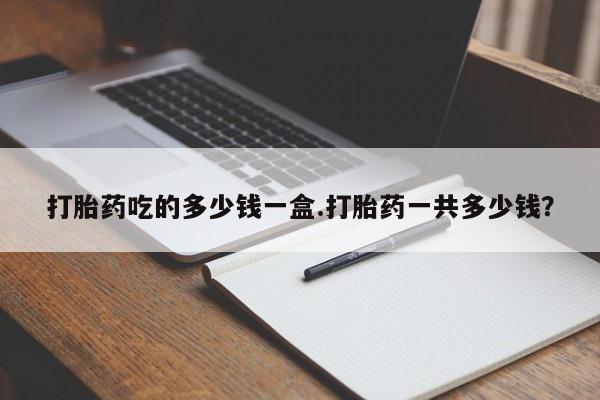 打胎药全国包邮购买联系方式微信打胎药吃的多少钱一盒.打胎药一共多少钱？