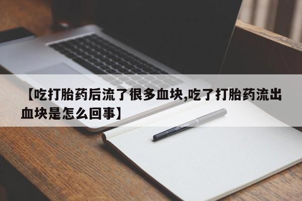 打胎药全国包邮购买联系方式微信【吃打胎药后流了很多血块,吃了打胎药流出血块是怎么回事】