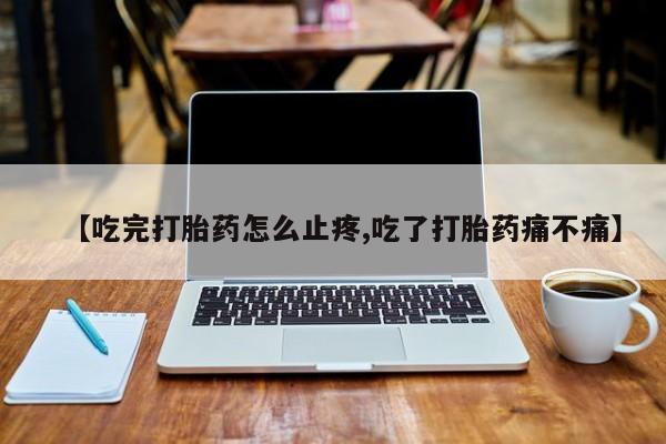 打胎药全国包邮购买联系方式微信【吃完打胎药怎么止疼,吃了打胎药痛不痛】