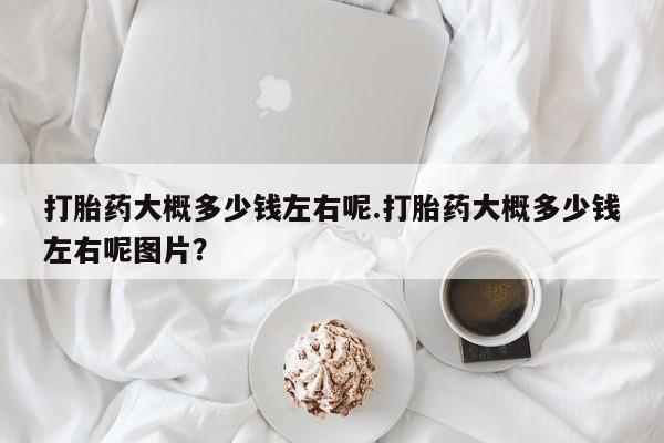 打胎药全国包邮购买联系方式微信打胎药大概多少钱左右呢.打胎药大概多少钱左右呢图片？