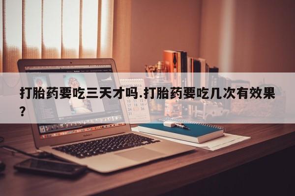 打胎药全国包邮购买联系方式微信打胎药要吃三天才吗.打胎药要吃几次有效果？