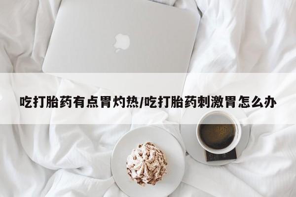 打胎药全国包邮购买联系方式微信吃打胎药有点胃灼热/吃打胎药刺激胃怎么办