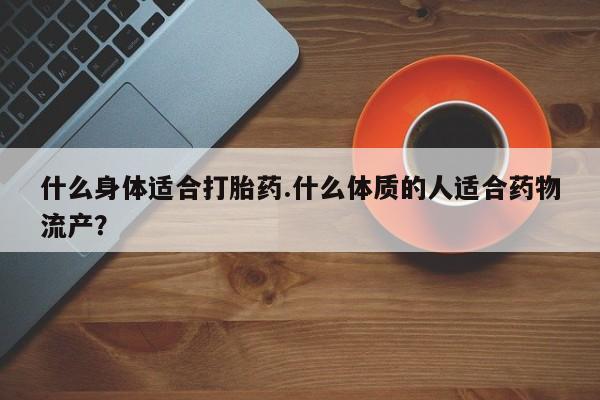 打胎药全国包邮购买联系方式微信什么身体适合打胎药.什么体质的人适合药物流产?