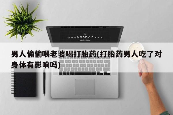 打胎药全国包邮购买联系方式微信男人偷偷喂老婆喝打胎药(打胎药男人吃了对身体有影响吗)