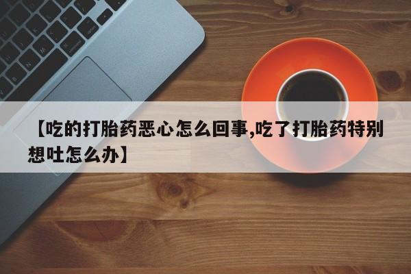 打胎药全国包邮购买联系方式微信【吃的打胎药恶心怎么回事,吃了打胎药特别想吐怎么办】