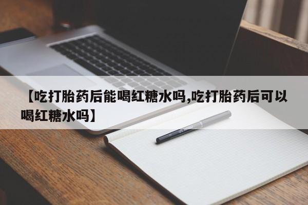 打胎药全国包邮购买联系方式微信【吃打胎药后能喝红糖水吗,吃打胎药后可以喝红糖水吗】