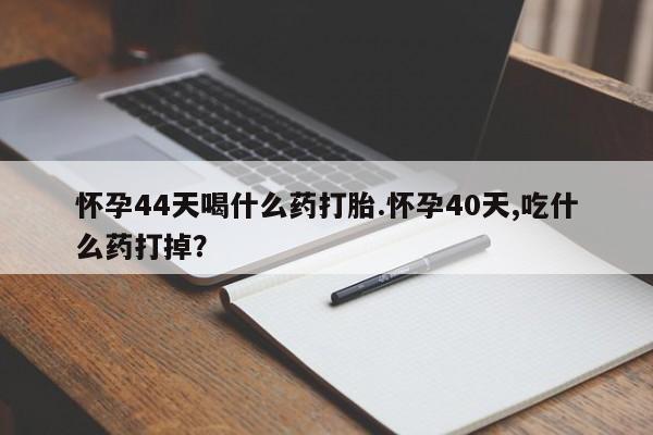 打胎药全国包邮购买联系方式微信怀孕44天喝什么药打胎.怀孕40天,吃什么药打掉？