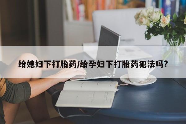 打胎药全国包邮购买联系方式微信给媳妇下打胎药/给孕妇下打胎药犯法吗?