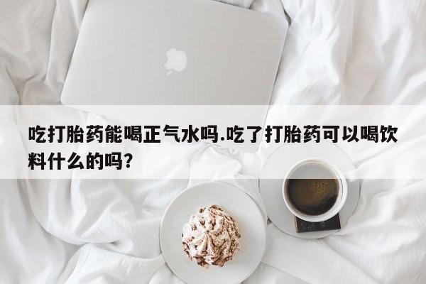打胎药全国包邮购买联系方式微信吃打胎药能喝正气水吗.吃了打胎药可以喝饮料什么的吗？