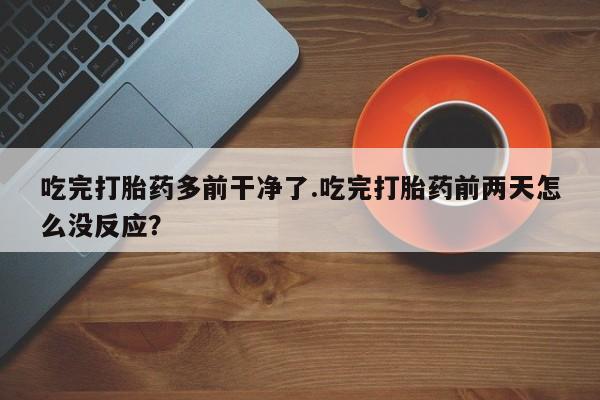 打胎药全国包邮购买联系方式微信吃完打胎药多前干净了.吃完打胎药前两天怎么没反应？